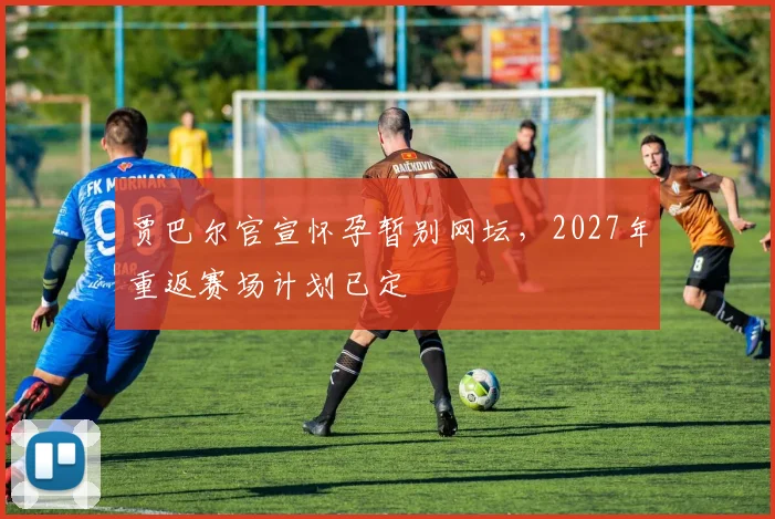 贾巴尔官宣怀孕暂别网坛，2027年重返赛场计划已定