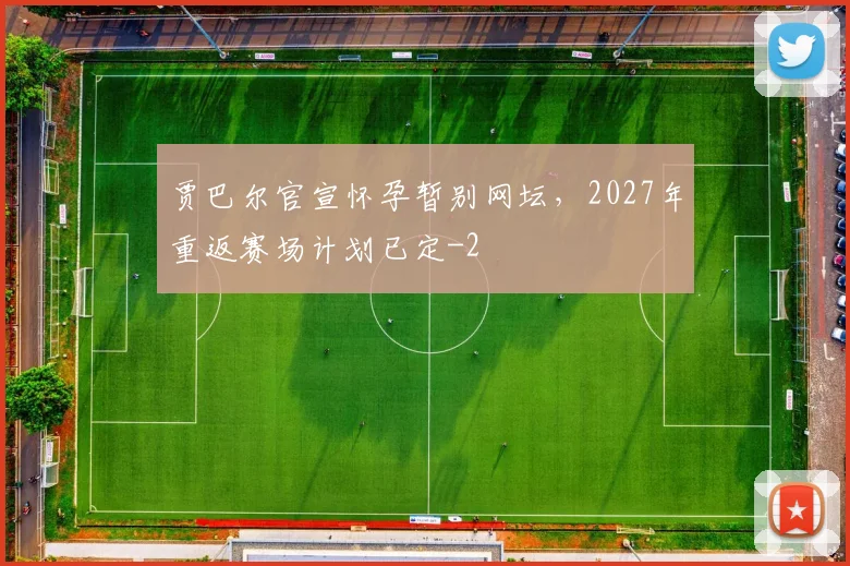 贾巴尔官宣怀孕暂别网坛,2027年重返赛场计划已定
