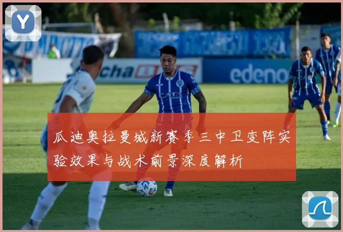瓜迪奥拉曼城新赛季三中卫变阵实验效果与战术前景深度解析