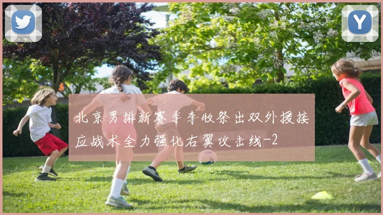 北京男排新赛季李牧祭出双外援接应战术全力强化右翼攻击线