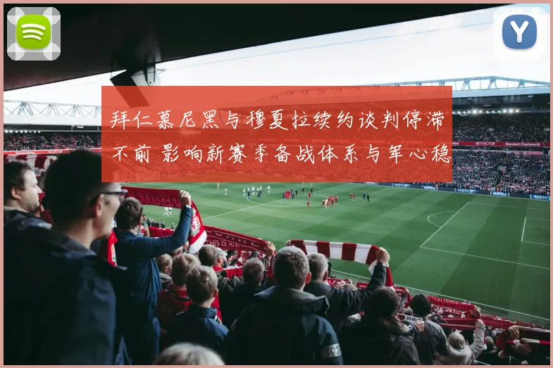 拜仁慕尼黑与穆夏拉续约谈判停滞不前 影响新赛季备战体系与军心稳定