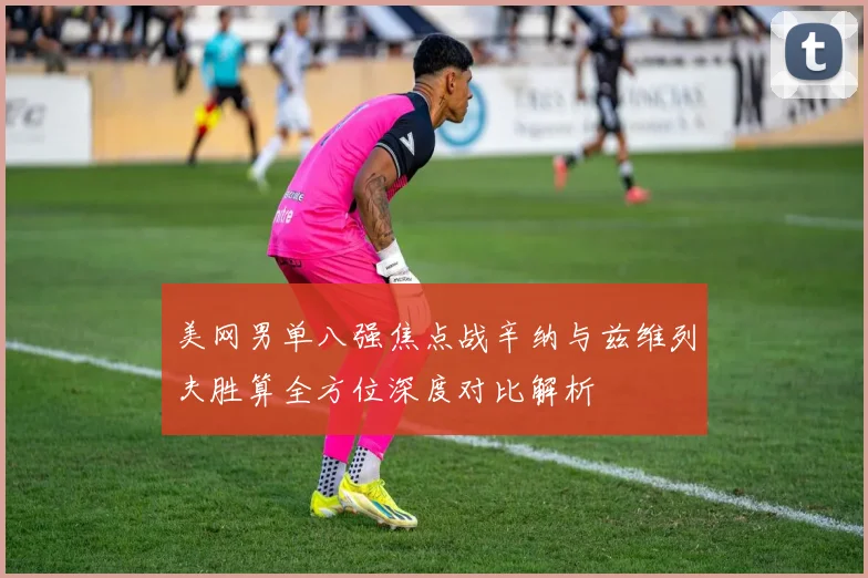 美网男单八强焦点战辛纳与兹维列夫胜算全方位深度对比解析