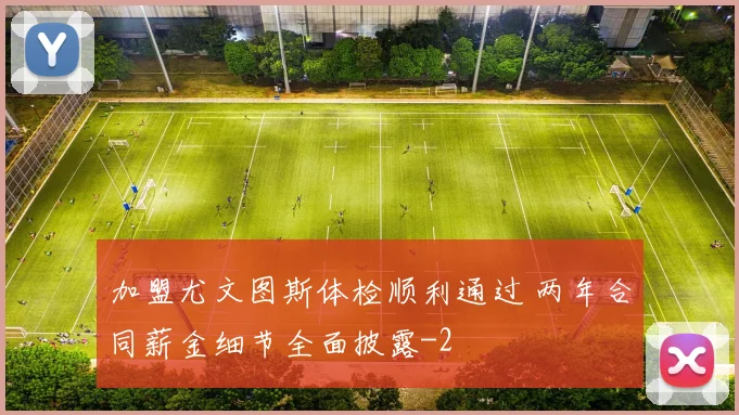 加盟尤文图斯体检顺利通过 两年合同薪金细节全面披露