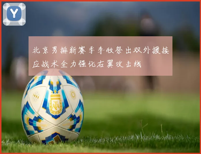 北京男排新赛季李牧祭出双外援接应战术全力强化右翼攻击线