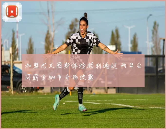 加盟尤文图斯体检顺利通过 两年合同薪金细节全面披露