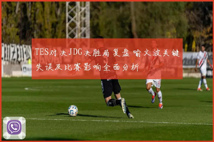 TES对决JDG决胜局复盘 喻文波关键失误及比赛影响全面分析