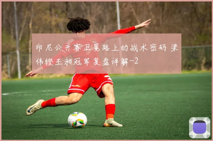 印尼公开赛卫冕路上的战术密码 梁伟铿王昶冠军复盘详解