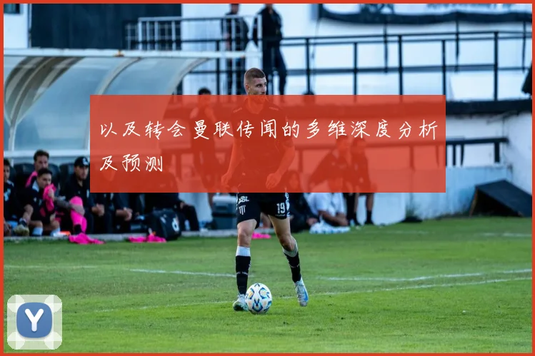 以及转会曼联传闻的多维深度分析及预测