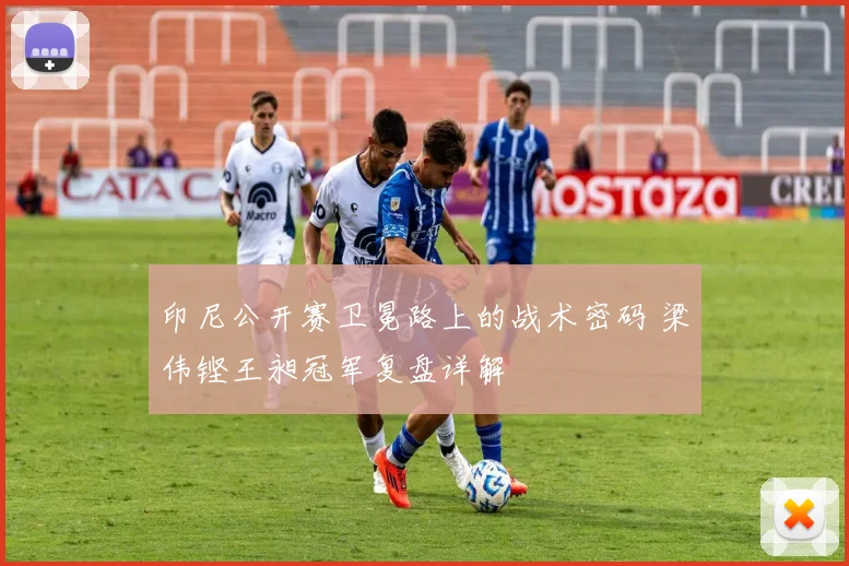 印尼公开赛卫冕路上的战术密码 梁伟铿王昶冠军复盘详解