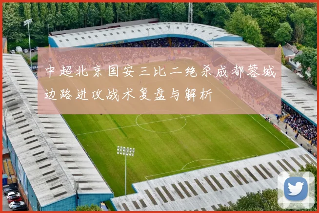 中超北京国安三比二绝杀成都蓉城边路进攻战术复盘与解析